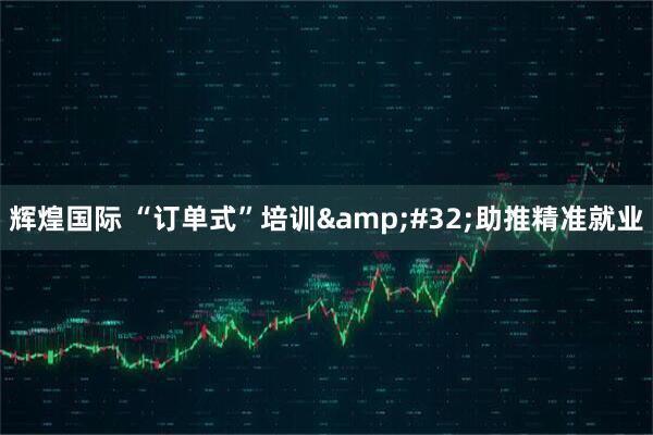 辉煌国际 “订单式”培训&#32;助推精准就业