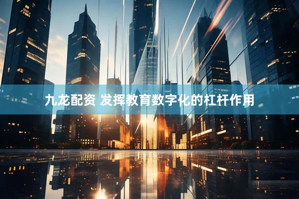 九龙配资 发挥教育数字化的杠杆作用