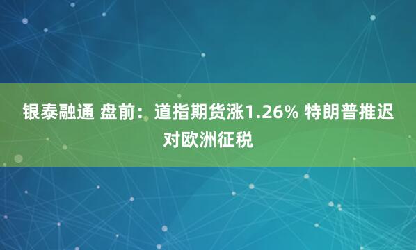银泰融通 盘前：道指期货涨1.26% 特朗普推迟对欧洲征税