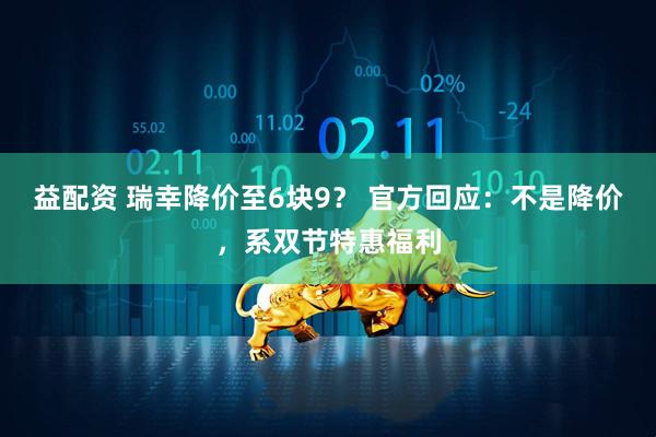益配资 瑞幸降价至6块9？ 官方回应：不是降价，系双节特惠福利