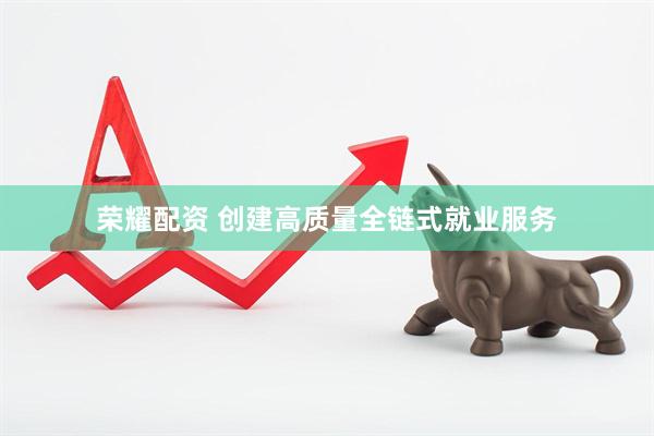 荣耀配资 创建高质量全链式就业服务