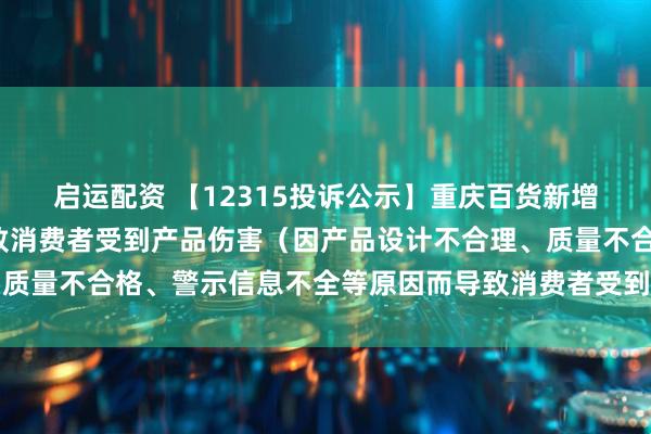 启运配资 【12315投诉公示】重庆百货新增2件投诉公示，涉及导致消费者受到产品伤害（因产品设计不合理、质量不合格、警示信息不全等原因而导致消费者受到产品伤害）问题等