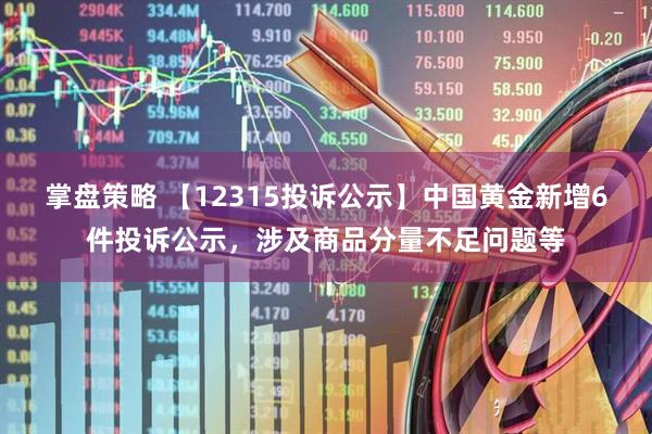 掌盘策略 【12315投诉公示】中国黄金新增6件投诉公示，涉及商品分量不足问题等
