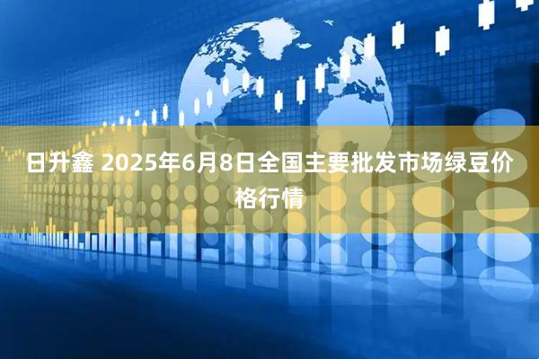 日升鑫 2025年6月8日全国主要批发市场绿豆价格行情