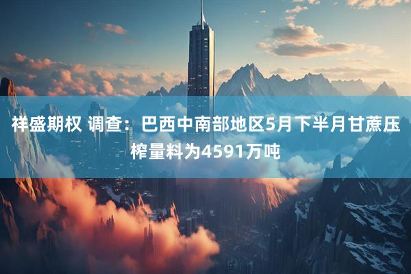 祥盛期权 调查：巴西中南部地区5月下半月甘蔗压榨量料为4591万吨