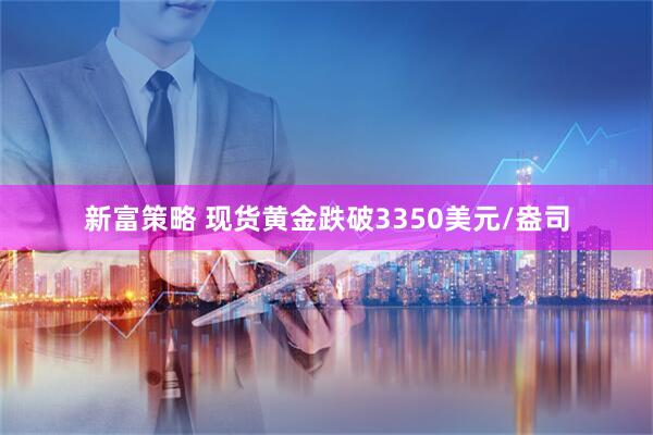 新富策略 现货黄金跌破3350美元/盎司