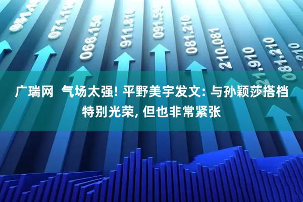 广瑞网  气场太强! 平野美宇发文: 与孙颖莎搭档特别光荣, 但也非常紧张