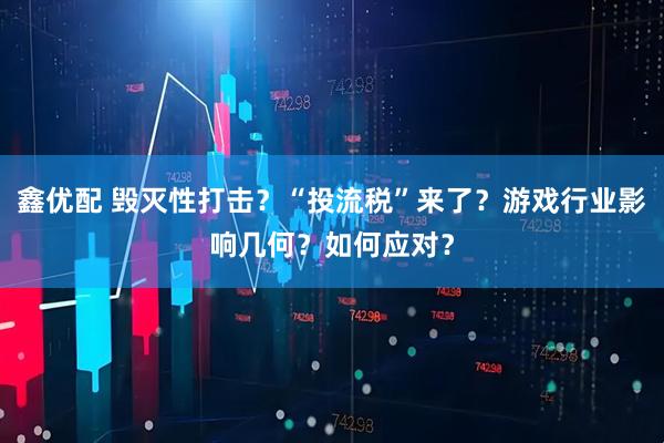 鑫优配 毁灭性打击？“投流税”来了？游戏行业影响几何？如何应对？