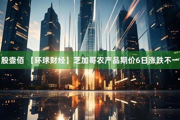 股壹佰 【环球财经】芝加哥农产品期价6日涨跌不一