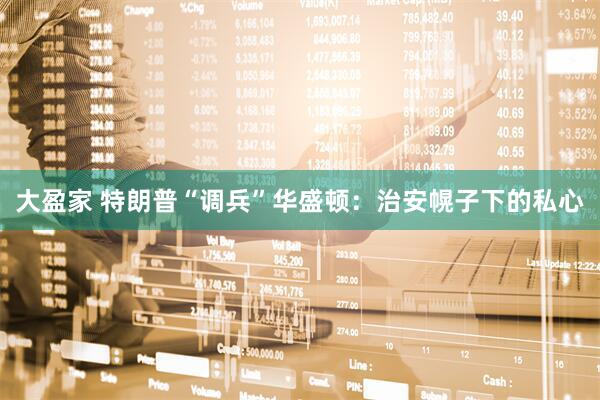 大盈家 特朗普“调兵”华盛顿：治安幌子下的私心