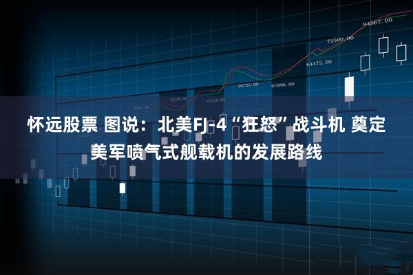 怀远股票 图说：北美FJ-4“狂怒”战斗机 奠定美军喷气式舰载机的发展路线