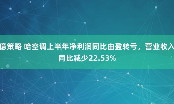 億策略 哈空调上半年净利润同比由盈转亏，营业收入同比减少22.53%