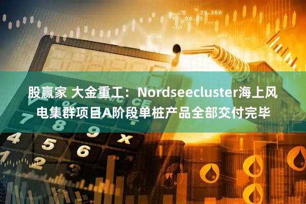 股赢家 大金重工：Nordseecluster海上风电集群项目A阶段单桩产品全部交付完毕