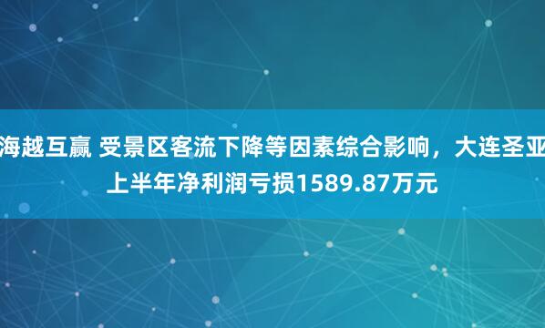 海越互赢 受景区客流下降等因素综合影响，大连圣亚上半年净利润亏损1589.87万元