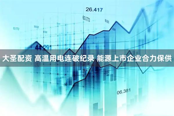 大圣配资 高温用电连破纪录 能源上市企业合力保供