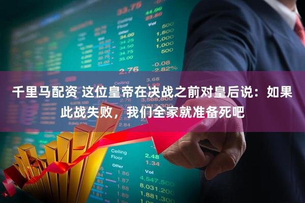 千里马配资 这位皇帝在决战之前对皇后说：如果此战失败，我们全家就准备死吧