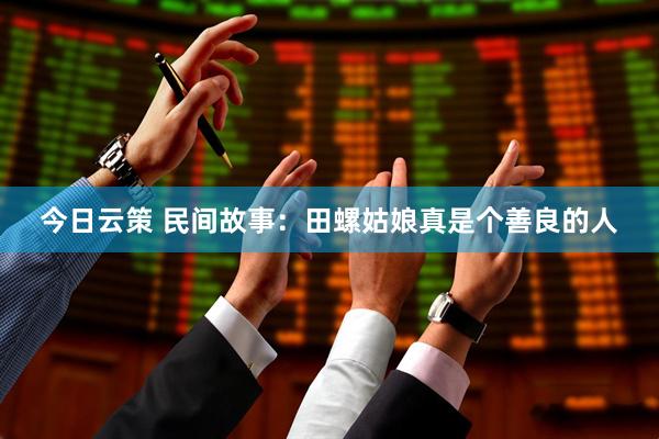 今日云策 民间故事：田螺姑娘真是个善良的人