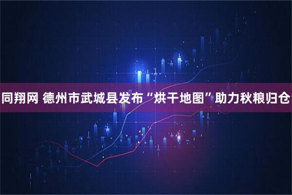 同翔网 德州市武城县发布“烘干地图”助力秋粮归仓