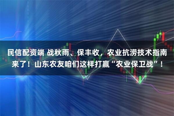 民信配资端 战秋雨、保丰收，农业抗涝技术指南来了！山东农友咱们这样打赢“农业保卫战”！