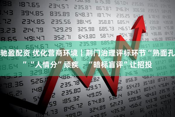 驰盈配资 优化营商环境丨荆门治理评标环节“熟面孔”“人情分”顽疾    “暗标盲评”让招投